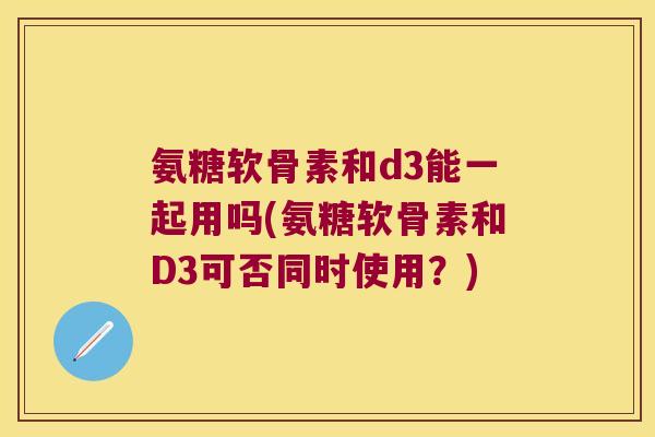 氨糖软骨素和d3能一起用吗(氨糖软骨素和D3可否同时使用?)