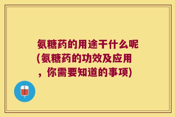 氨糖药的用途干什么呢(氨糖药的功效及应用,你需要知道的事项)
