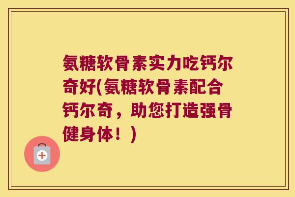 氨糖软骨素实力吃钙尔奇好(氨糖软骨素配合钙尔奇,助您打造强骨健身体!)