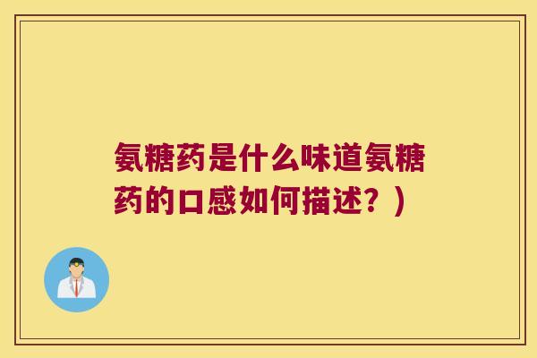 氨糖药是什么味道氨糖药的口感如何描述?)