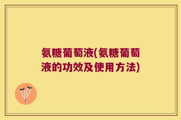 氨糖葡萄液(氨糖葡萄液的功效及使用方法)