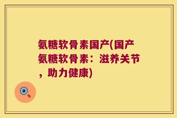 氨糖软骨素国产(国产氨糖软骨素:滋养关节,助力健康)