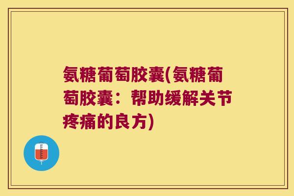 氨糖葡萄胶囊(氨糖葡萄胶囊:帮助缓解关节疼痛的良方)