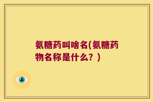 氨糖药叫啥名(氨糖药物名称是什么?)