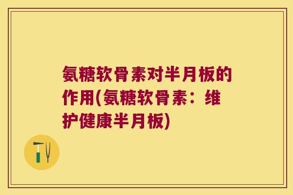 氨糖软骨素对半月板的作用(氨糖软骨素:维护健康半月板)