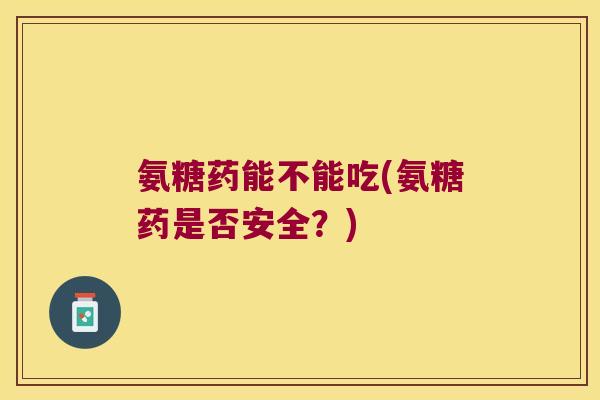 氨糖药能不能吃(氨糖药是否安全?)