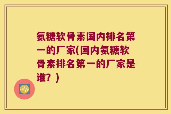氨糖软骨素国内排名第一的厂家(国内氨糖软骨素排名第一的厂家是谁?)