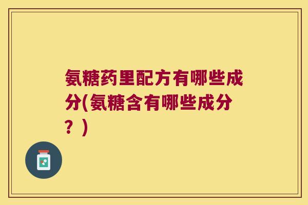 氨糖药里配方有哪些成分(氨糖含有哪些成分?)