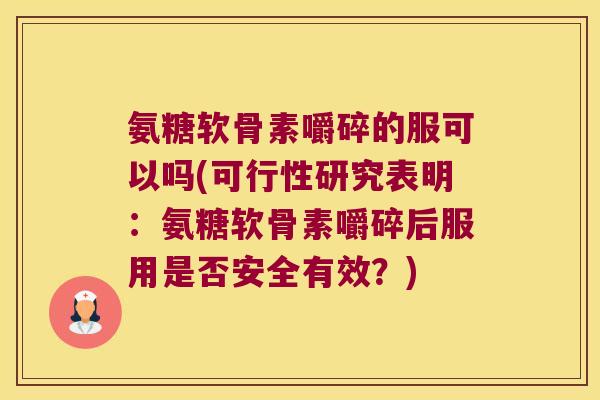 氨糖软骨素嚼碎的服可以吗(可行性研究表明:氨糖软骨素嚼碎后服用是否安全有效?)