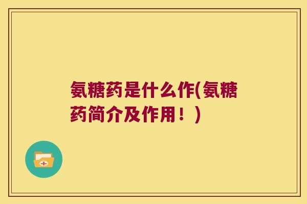 氨糖药是什么作(氨糖药简介及作用!)