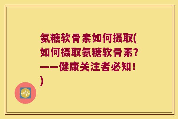 氨糖软骨素如何摄取(如何摄取氨糖软骨素?——健康关注者必知!)