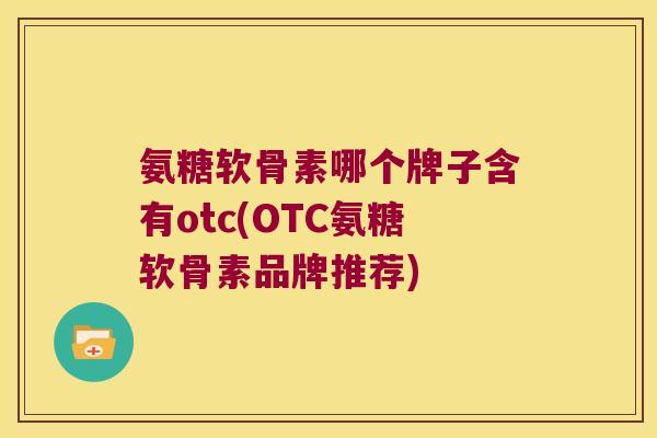 氨糖软骨素哪个牌子含有otc(OTC氨糖软骨素品牌推荐)