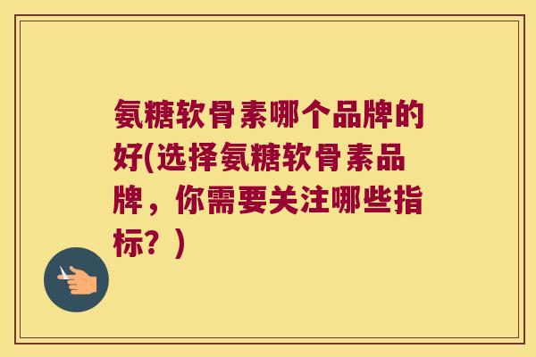 氨糖软骨素哪个品牌的好(选择氨糖软骨素品牌,你需要关注哪些指标?)