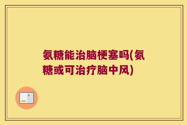 氨糖能治脑梗塞吗(氨糖或可治疗脑中风)