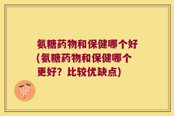 氨糖药物和保健哪个好(氨糖药物和保健哪个更好?比较优缺点)