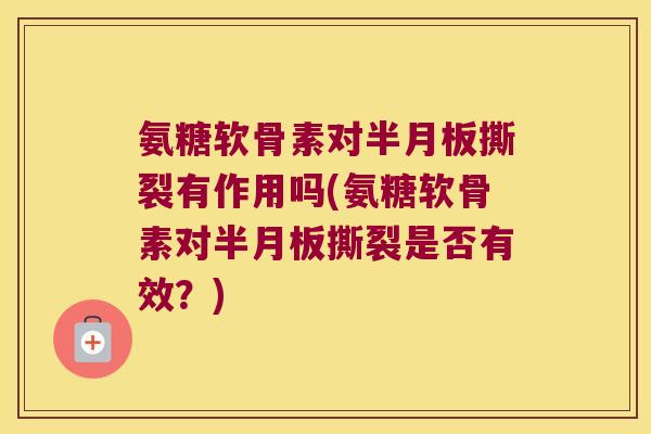 氨糖软骨素对半月板撕裂有作用吗(氨糖软骨素对半月板撕裂是否有效?)