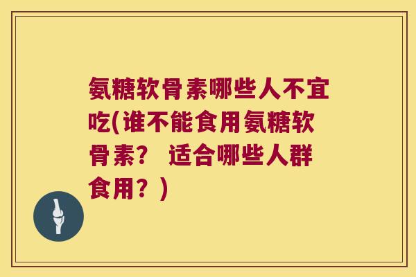 氨糖软骨素哪些人不宜吃(谁不能食用氨糖软骨素? 适合哪些人群食用?)