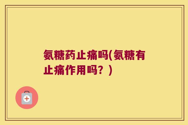 氨糖药止痛吗(氨糖有止痛作用吗?)
