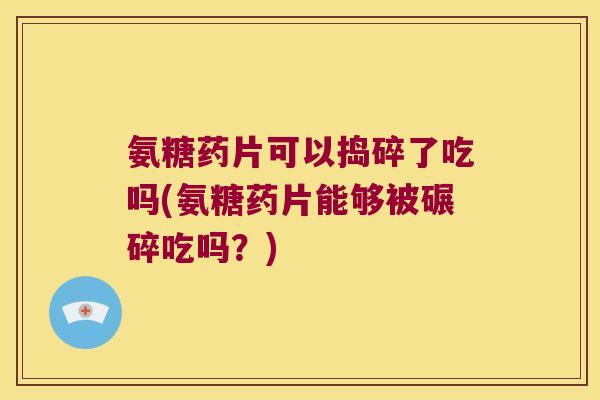 氨糖药片可以捣碎了吃吗(氨糖药片能够被碾碎吃吗?)