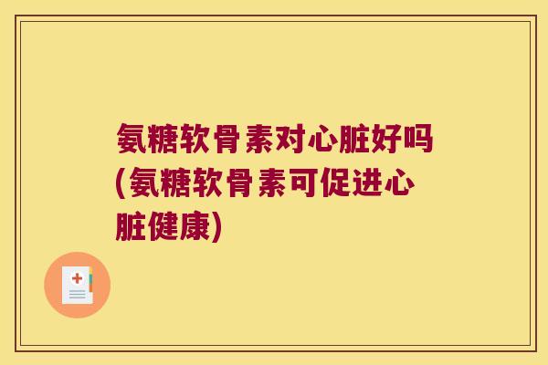氨糖软骨素对心脏好吗(氨糖软骨素可促进心脏健康)