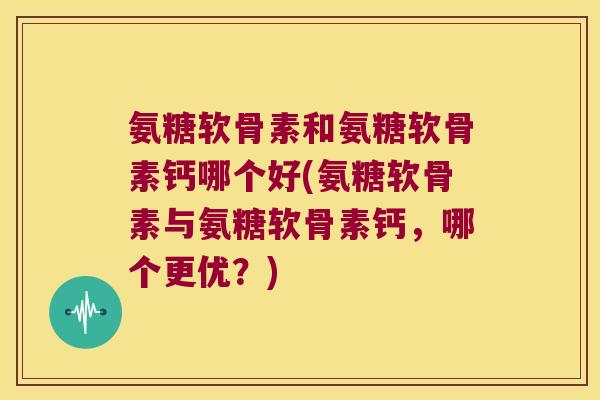 氨糖软骨素和氨糖软骨素钙哪个好(氨糖软骨素与氨糖软骨素钙,哪个更优?)
