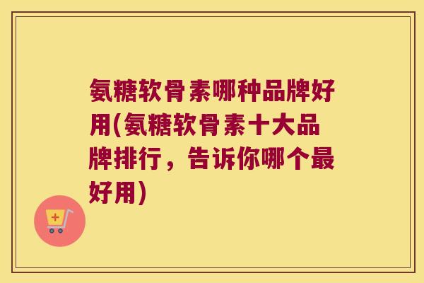 氨糖软骨素哪种品牌好用(氨糖软骨素十大品牌排行,告诉你哪个最好用)