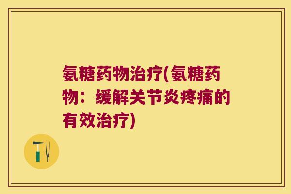 氨糖药物治疗(氨糖药物:缓解关节炎疼痛的有效治疗)