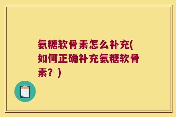 氨糖软骨素怎么补充(如何正确补充氨糖软骨素?)