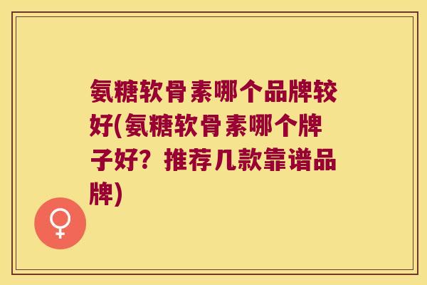 氨糖软骨素哪个品牌较好(氨糖软骨素哪个牌子好?推荐几款靠谱品牌) 氨糖软骨素哪个品牌较好(氨糖软骨素哪个牌子好?推荐几款靠谱品牌)
