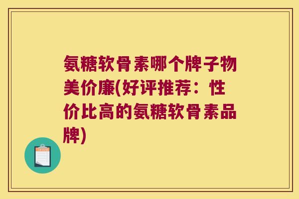 氨糖软骨素哪个牌子物美价廉(好评推荐:性价比高的氨糖软骨素品牌)
