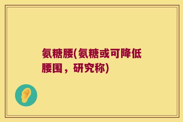 氨糖腰(氨糖或可降低腰围,研究称)