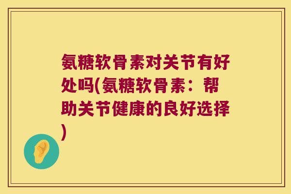 氨糖软骨素对关节有好处吗(氨糖软骨素:帮助关节健康的良好选择)