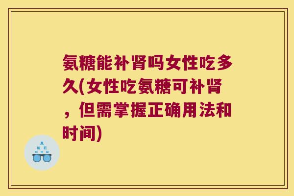 氨糖能补肾吗女性吃多久(女性吃氨糖可补肾,但需掌握正确用法和时间)