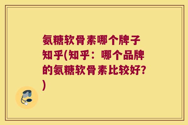 氨糖软骨素哪个牌子 知乎(知乎：哪个品牌的氨糖软骨素比较好？)