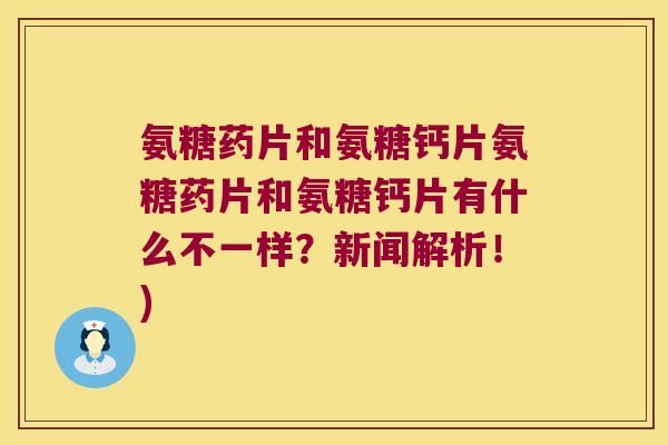 氨糖药片和氨糖钙片氨糖药片和氨糖钙片有什么不一样?新闻解析!)