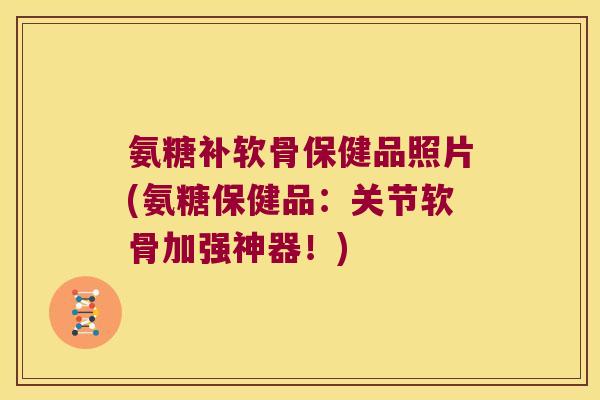 氨糖补软骨保健品照片(氨糖保健品:关节软骨加强神器!)