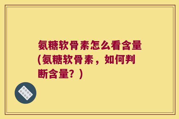 氨糖软骨素怎么看含量(氨糖软骨素,如何判断含量?)