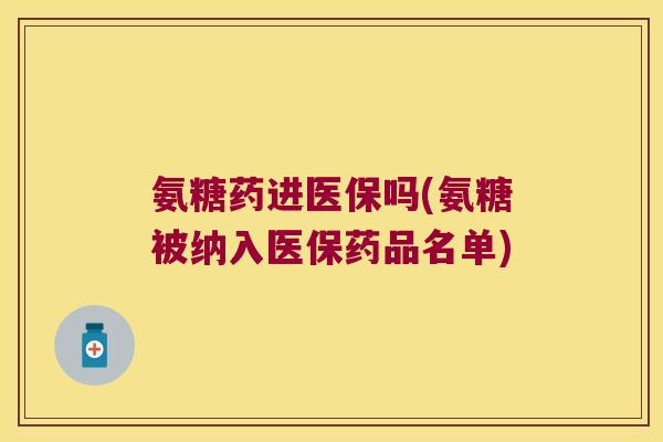 氨糖药进医保吗(氨糖被纳入医保药品名单)
