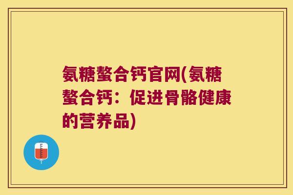 氨糖螯合钙官网(氨糖螯合钙：促进骨骼健康的营养品)