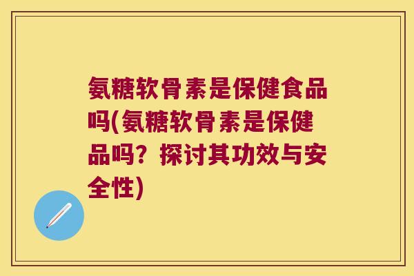 氨糖软骨素是保健食品吗(氨糖软骨素是保健品吗?探讨其功效与安全性) 氨糖软骨素是保健食品吗(氨糖软骨素是保健品吗?探讨其功效与安全性)