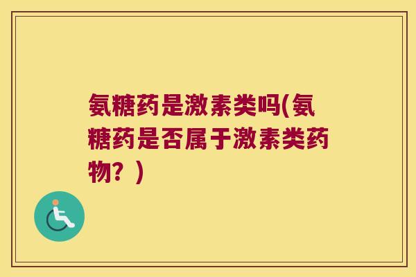 氨糖药是激素类吗(氨糖药是否属于激素类?) 氨糖药是激素类吗(氨糖药是否属于激素类?)