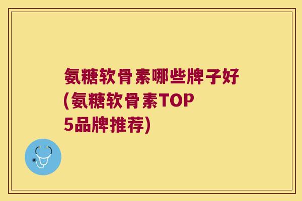 氨糖软骨素哪些牌子好(氨糖软骨素TOP 5品牌推荐)