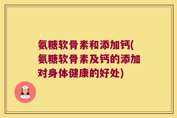 氨糖软骨素和添加钙(氨糖软骨素及钙的添加对身体健康的好处)