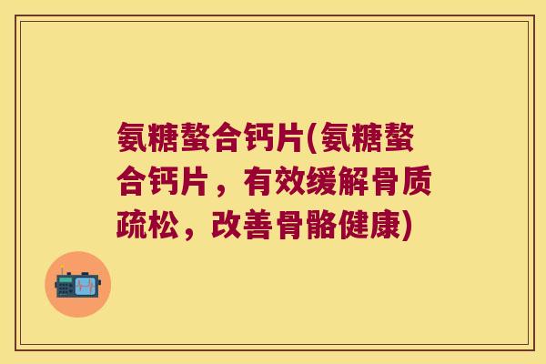 氨糖螯合钙片(氨糖螯合钙片,有效缓解骨质疏松,改善骨骼健康)
