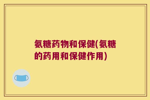 氨糖药物和保健(氨糖的药用和保健作用)