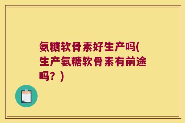 氨糖软骨素好生产吗(生产氨糖软骨素有前途吗?)