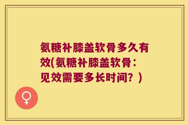 氨糖补膝盖软骨多久有效(氨糖补膝盖软骨：见效需要多长时间？)