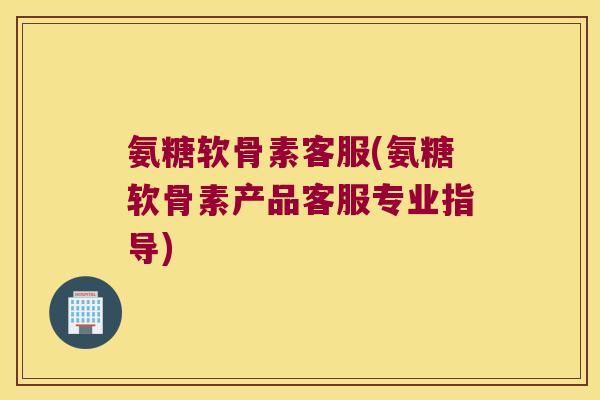 氨糖软骨素客服(氨糖软骨素产品客服专业指导)