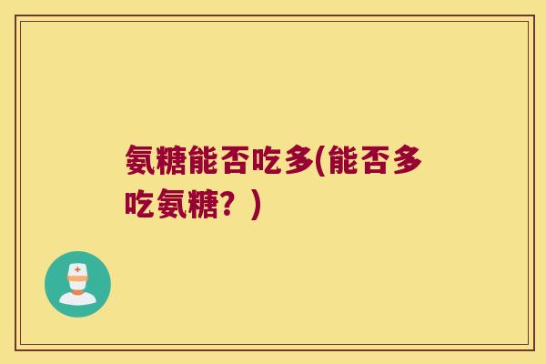 氨糖能否吃多(能否多吃氨糖?)