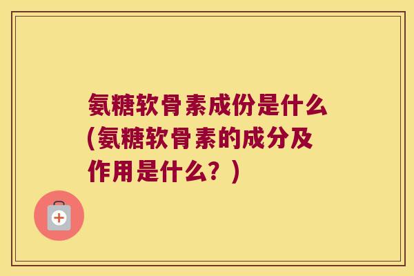 氨糖软骨素成份是什么(氨糖软骨素的成分及作用是什么?)
